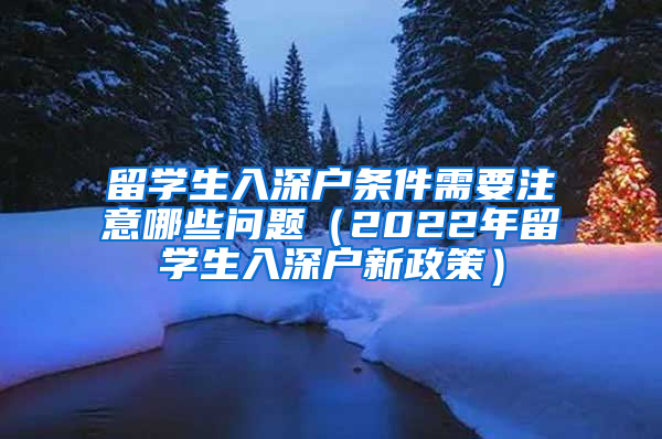 留學(xué)生入深戶條件需要注意哪些問(wèn)題（2022年留學(xué)生入深戶新政策）