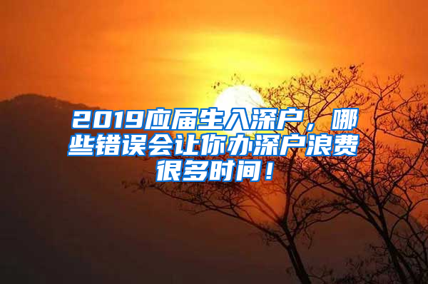 2019應屆生入深戶，哪些錯誤會讓你辦深戶浪費很多時間！