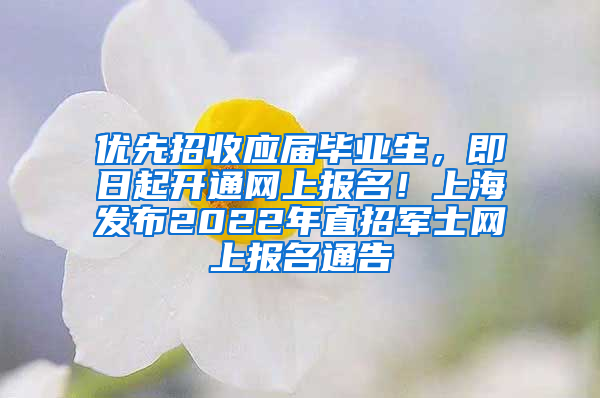 優(yōu)先招收應屆畢業(yè)生，即日起開通網(wǎng)上報名！上海發(fā)布2022年直招軍士網(wǎng)上報名通告