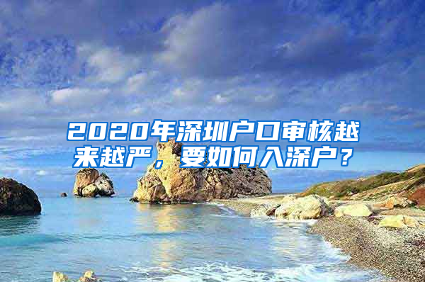 2020年深圳戶口審核越來越嚴，要如何入深戶？