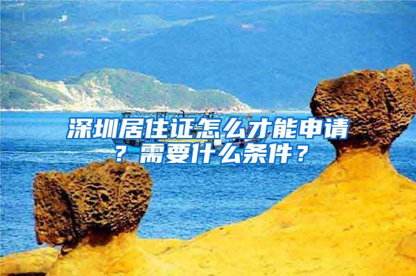 深圳居住證怎么才能申請？需要什么條件？