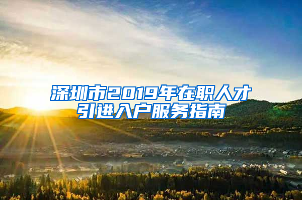 深圳市2019年在職人才引進入戶服務指南