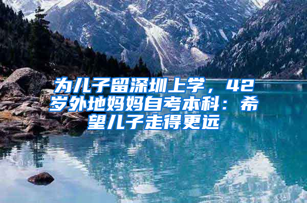 為兒子留深圳上學(xué)，42歲外地媽媽自考本科：希望兒子走得更遠(yuǎn)