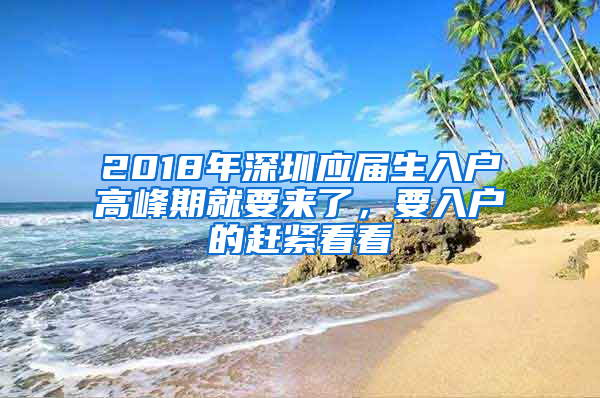 2018年深圳應屆生入戶高峰期就要來了，要入戶的趕緊看看