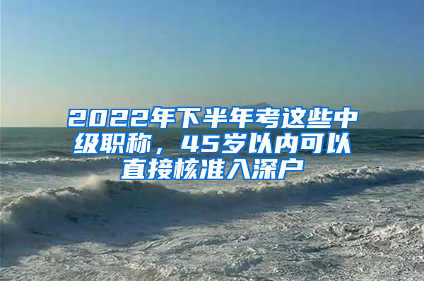 2022年下半年考這些中級(jí)職稱，45歲以內(nèi)可以直接核準(zhǔn)入深戶