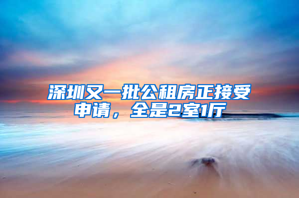 深圳又一批公租房正接受申請，全是2室1廳