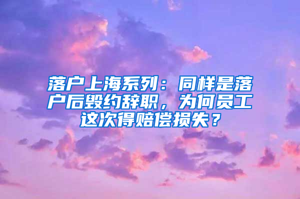 落戶上海系列：同樣是落戶后毀約辭職，為何員工這次得賠償損失？