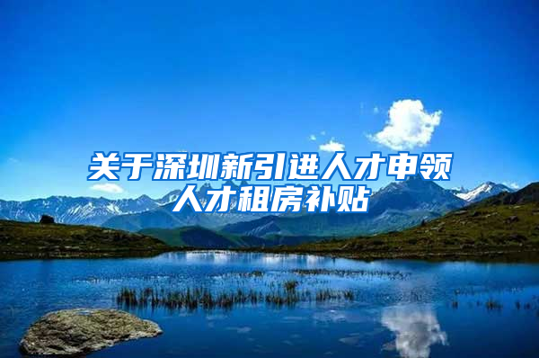 關(guān)于深圳新引進人才申領(lǐng)人才租房補貼