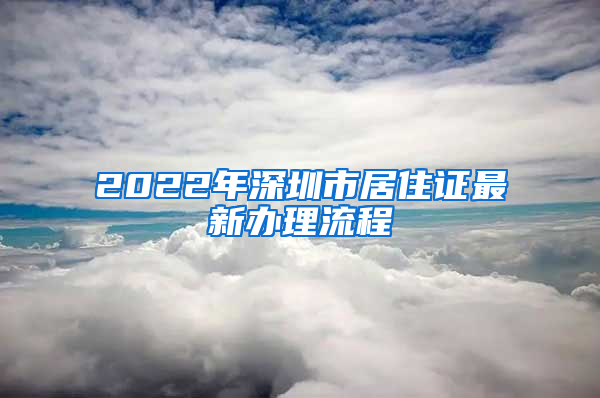 2022年深圳市居住證最新辦理流程