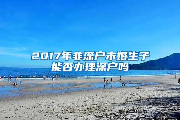 2017年非深戶未婚生子能否辦理深戶嗎