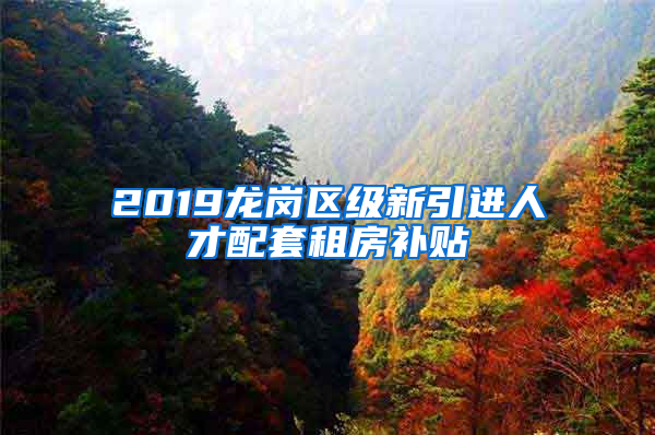 2019龍崗區(qū)級新引進(jìn)人才配套租房補(bǔ)貼