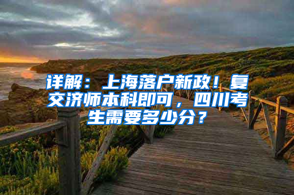 詳解：上海落戶(hù)新政！復(fù)交濟(jì)師本科即可，四川考生需要多少分？