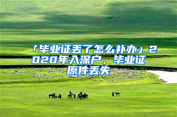 「畢業(yè)證丟了怎么補(bǔ)辦」2020年入深戶，畢業(yè)證原件丟失