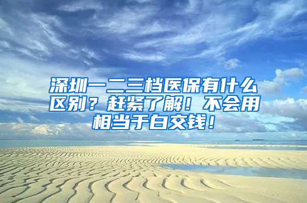 深圳一二三檔醫(yī)保有什么區(qū)別？趕緊了解！不會(huì)用相當(dāng)于白交錢！