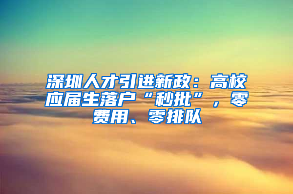 深圳人才引進(jìn)新政：高校應(yīng)屆生落戶“秒批”，零費(fèi)用、零排隊(duì)