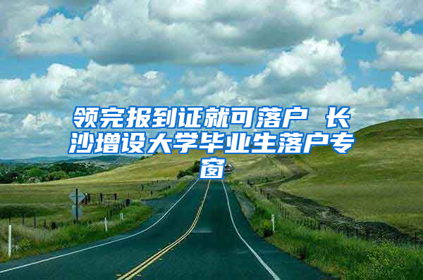 領(lǐng)完報(bào)到證就可落戶 長(zhǎng)沙增設(shè)大學(xué)畢業(yè)生落戶專窗