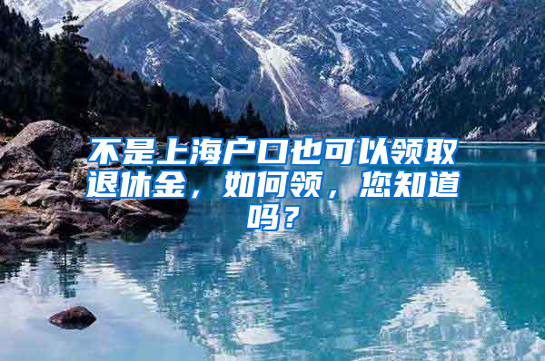 不是上海戶口也可以領(lǐng)取退休金，如何領(lǐng)，您知道嗎？