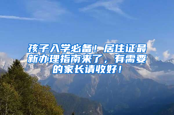 孩子入學(xué)必備！居住證最新辦理指南來了，有需要的家長請收好！