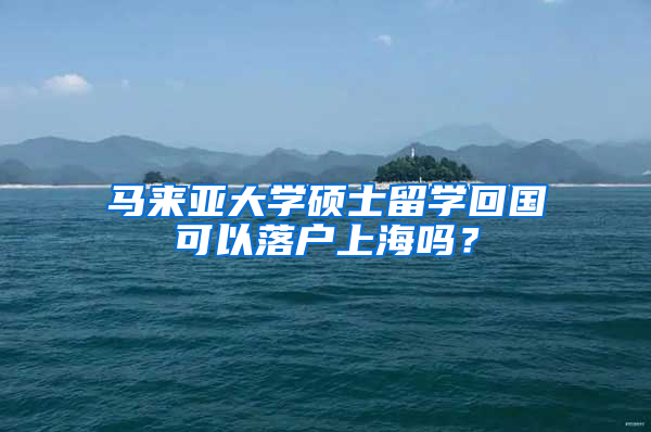 馬來亞大學(xué)碩士留學(xué)回國可以落戶上海嗎？