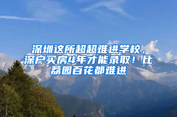 深圳這所超超難進學校，深戶買房4年才能錄?。”壤髨@百花都難進