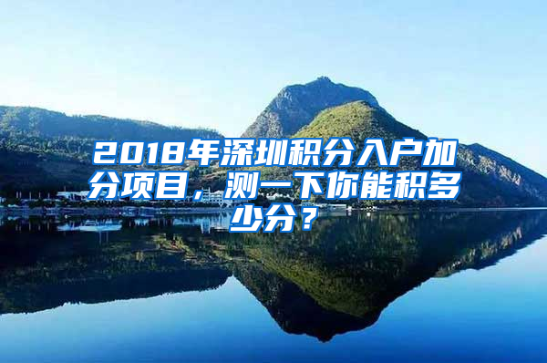 2018年深圳積分入戶加分項(xiàng)目，測(cè)一下你能積多少分？