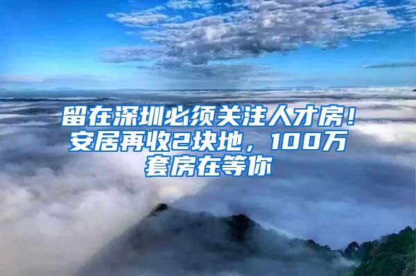 留在深圳必須關(guān)注人才房！安居再收2塊地，100萬套房在等你