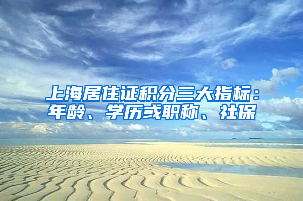 上海居住證積分三大指標：年齡、學歷或職稱、社保