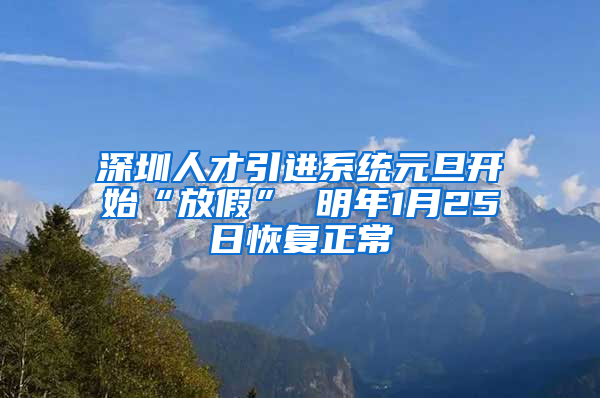 深圳人才引進系統(tǒng)元旦開始“放假” 明年1月25日恢復(fù)正常