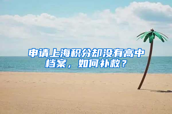 申請上海積分卻沒有高中檔案，如何補救？