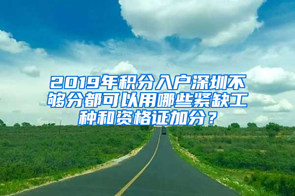 2019年積分入戶深圳不夠分都可以用哪些緊缺工種和資格證加分？