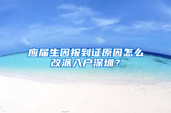 應屆生因報到證原因怎么改派入戶深圳？