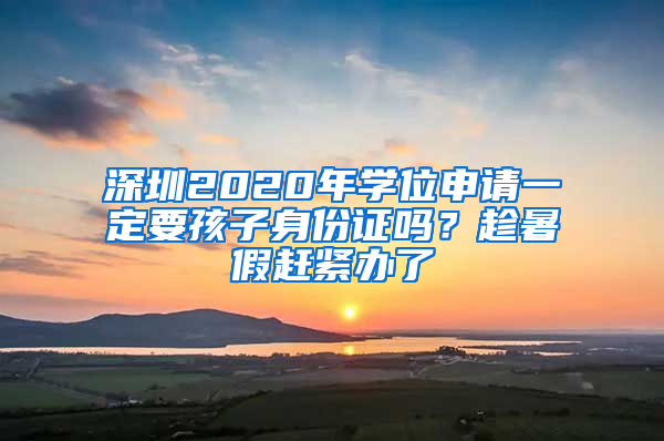 深圳2020年學(xué)位申請(qǐng)一定要孩子身份證嗎？趁暑假趕緊辦了