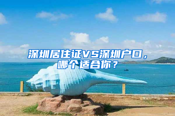 深圳居住證VS深圳戶口，哪個(gè)適合你？