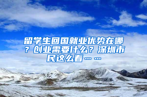 留學(xué)生回國就業(yè)優(yōu)勢在哪？創(chuàng)業(yè)需要什么？深圳市民這么看……