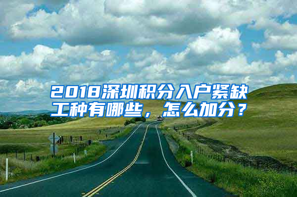 2018深圳積分入戶緊缺工種有哪些，怎么加分？