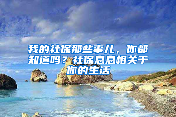 我的社保那些事兒，你都知道嗎？社保息息相關(guān)于你的生活