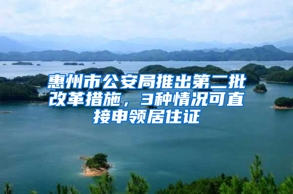 惠州市公安局推出第二批改革措施，3種情況可直接申領(lǐng)居住證