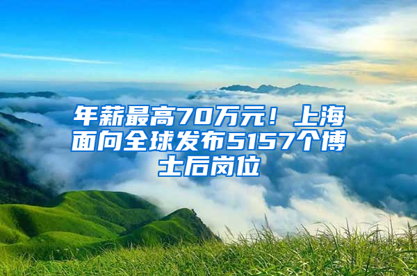 年薪最高70萬(wàn)元！上海面向全球發(fā)布5157個(gè)博士后崗位