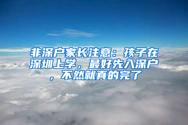 非深戶家長注意：孩子在深圳上學，最好先入深戶，不然就真的完了