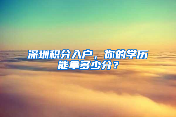 深圳積分入戶，你的學(xué)歷能拿多少分？