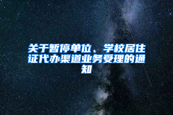 關(guān)于暫停單位、學(xué)校居住證代辦渠道業(yè)務(wù)受理的通知