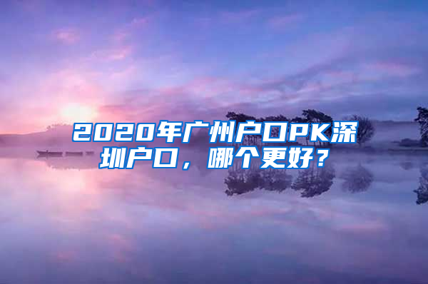 2020年廣州戶口PK深圳戶口，哪個(gè)更好？