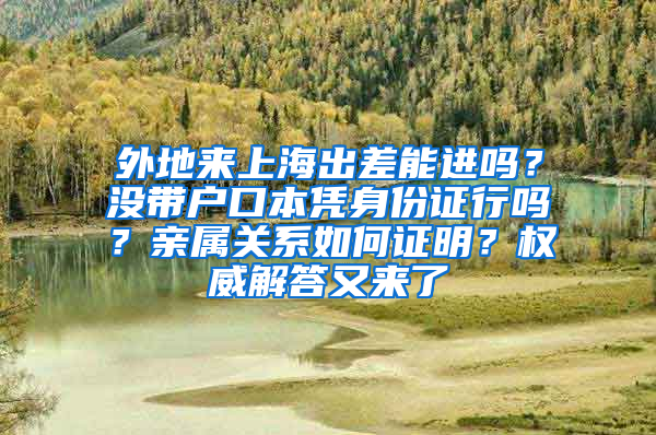 外地來(lái)上海出差能進(jìn)嗎？沒(méi)帶戶口本憑身份證行嗎？親屬關(guān)系如何證明？權(quán)威解答又來(lái)了