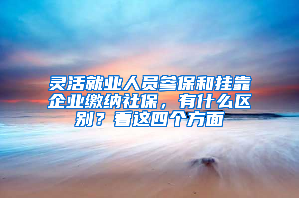 靈活就業(yè)人員參保和掛靠企業(yè)繳納社保，有什么區(qū)別？看這四個(gè)方面