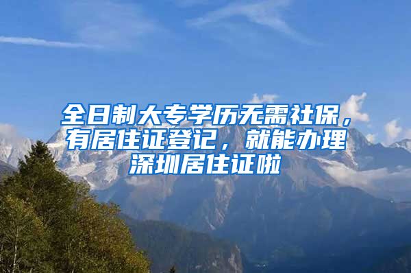 全日制大專學(xué)歷無需社保，有居住證登記，就能辦理深圳居住證啦