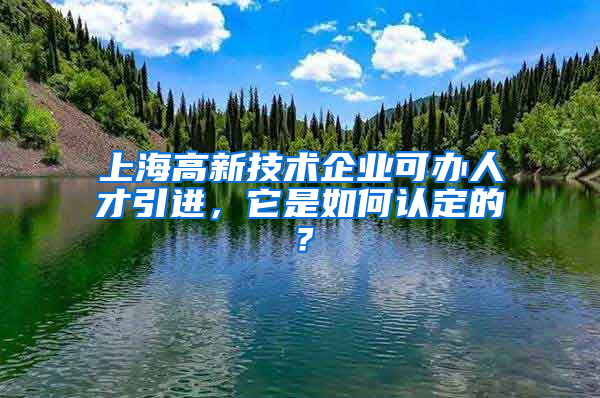 上海高新技術(shù)企業(yè)可辦人才引進(jìn)，它是如何認(rèn)定的？