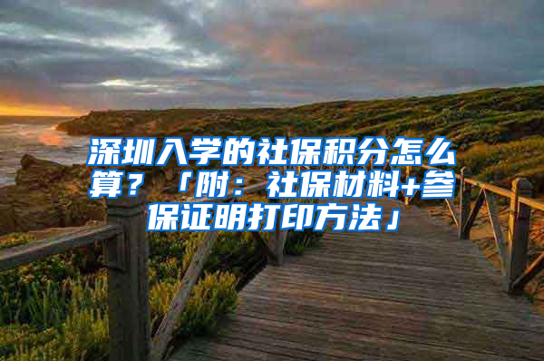 深圳入學(xué)的社保積分怎么算？「附：社保材料+參保證明打印方法」