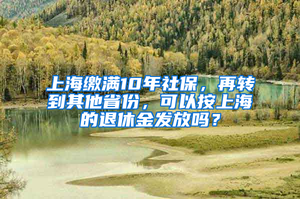 上海繳滿10年社保，再轉(zhuǎn)到其他省份，可以按上海的退休金發(fā)放嗎？