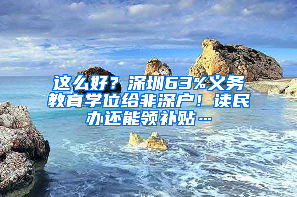 這么好？深圳63%義務教育學位給非深戶！讀民辦還能領補貼…