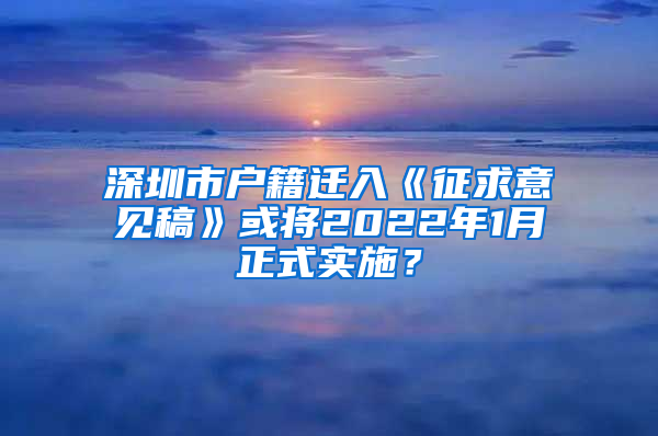 深圳市戶籍遷入《征求意見稿》或?qū)?022年1月正式實施？